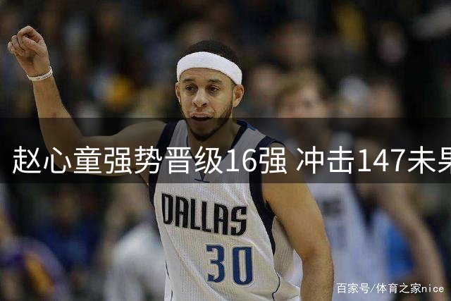 赵心童强势晋级16强 冲击147未果成遗憾